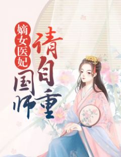 《嫡女医妃：国师请自重》大结局免费阅读 《嫡女医妃：国师请自重》最新章节目录