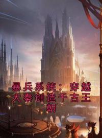 《暴兵系统：穿越大秦创造千古王朝》大结局免费阅读 《暴兵系统：穿越大秦创造千古王朝》最新章节目录