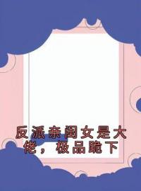 《反派亲闺女是大佬，极品跪下》大结局免费阅读 《反派亲闺女是大佬，极品跪下》最新章节目录