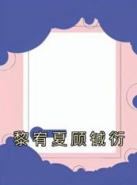 黎宥夏顾铖衍全文免费试读 黎宥夏顾铖衍小说大结局无弹窗