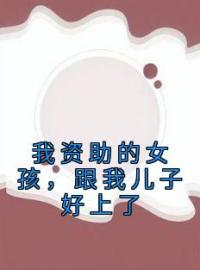 《我资助的女孩，跟我儿子好上了》免费试读 朱灵珊顾然小说在线阅读