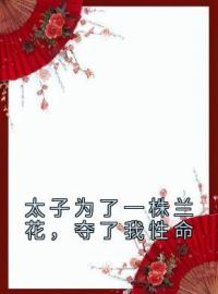 太子为了一株兰花，夺了我性命夏炘兰姝小说在线阅读 太子为了一株兰花，夺了我性命最新章节