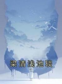 主角叫梁清浅池琰的小说是什么 梁清浅池琰全文免费阅读