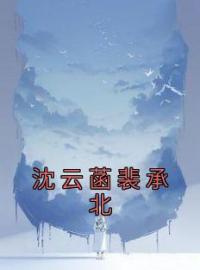 沈云菡裴承北(沈云菡裴承北)全文完结在线阅读完整版