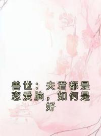 兽世：夫君都是恋爱脑，如何是好全文在线阅读 元玥殷昭小说全本无弹窗