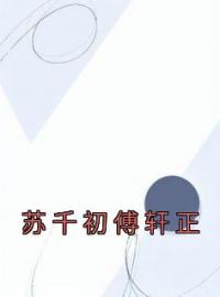 苏千初傅轩正全文在线阅读 苏千初傅轩正小说全本无弹窗