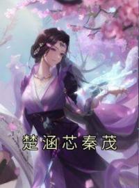 楚涵芯秦茂(楚涵芯秦茂)全文完结在线阅读完整版