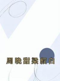 周晚甜梁叙白小说《周晚甜梁叙白》全文及大结局精彩试读