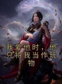 我爱他时，他只将我当作玩物全文免费试读 蒲承明陆靖平小说大结局无弹窗