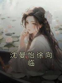 沈曼怡徐向临全文免费试读(沈曼怡徐向临) 完结版