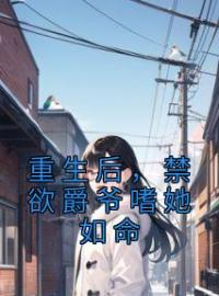 《重生后，禁欲爵爷嗜她如命》大结局免费阅读 《重生后，禁欲爵爷嗜她如命》最新章节目录