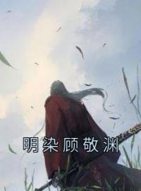 明染顾敬渊全本资源 明染顾敬渊完整未删减版