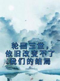 轮回三世，依旧改变不了我们的结局全文免费阅读 轮回三世，依旧改变不了我们的结局明莹裴寂小说最新章节