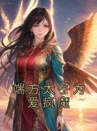 《端方太子为爱疯魔》清周郎顾最新章节全文免费阅读