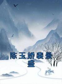 小说《陈玉娇裴景盛》陈玉娇裴景盛全文免费试读