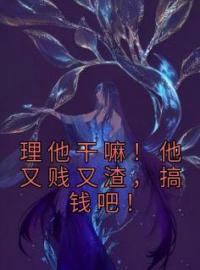 理他干嘛！他又贱又渣，搞钱吧！桑久傅无声小说_理他干嘛！他又贱又渣，搞钱吧！小说章节