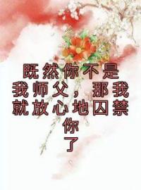 《既然你不是我师父，那我就放心地囚禁你了》李同光任如意最新章节全文免费阅读