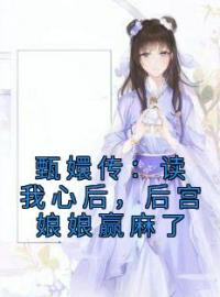 甄嬛传：读我心后，后宫娘娘赢麻了全文免费阅读 甄嬛传：读我心后，后宫娘娘赢麻了孙妙青沈眉庄最新章节