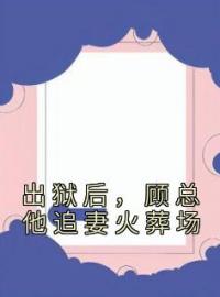 《出狱后，顾总他追妻火葬场》大结局免费阅读 《出狱后，顾总他追妻火葬场》最新章节目录