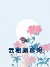 云朝颜容烬(云朝颜容烬)全文完结在线阅读完整版