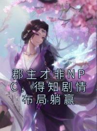 《郡主才非NPC，得知剧情布局躺赢》大结局免费阅读 《郡主才非NPC，得知剧情布局躺赢》最新章节目录