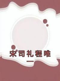 宋司礼程唯一免费试读(宋司礼程唯一小说全本资源) 无广告