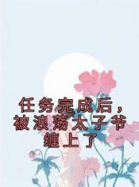 任务完成后，被浪荡太子爷缠上了完整全文阅读 林绒江霁年小说结局无删节