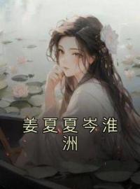 姜夏夏岑淮洲全文免费试读(姜夏夏岑淮洲) 完结版