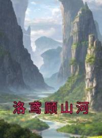 洛鸢顾山河全章节免费在线阅读 洛鸢顾山河小说完结版