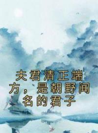 夫君清正端方，是朝野闻名的君子全文免费阅读 夫君清正端方，是朝野闻名的君子孟菡沈旭最新章节