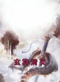 玄辞清芙全文免费试读(清芙玄辞) 完结版