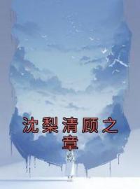 沈梨清顾之章全章节免费在线阅读 沈梨清顾之章小说完结版