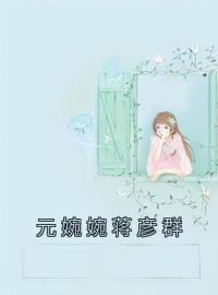 《元婉婉蒋彦群》免费试读 元婉婉蒋彦群小说在线阅读