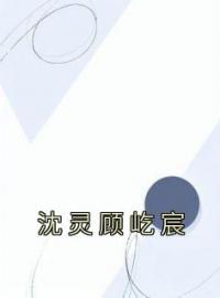 《沈灵顾屹宸》沈灵顾屹宸小说在线阅读