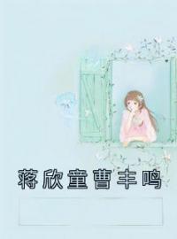 《蒋欣童曹丰鸣》蒋欣童曹丰鸣最新章节全文免费阅读