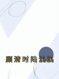 顾清时陆溪溪全文免费试读 顾清时陆溪溪小说大结局无弹窗