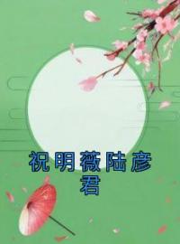 主角叫陆彦君祝明薇的小说是什么 祝明薇陆彦君全文免费阅读