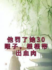 他罚了她30眼子，根根带出血肉姜姒月萧墨渊小说_他罚了她30眼子，根根带出血肉小说章节