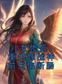 儿女惨死，重生嫁战神前夫悔断肠白漫雪宫璃渊目录_儿女惨死，重生嫁战神前夫悔断肠小说阅读