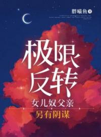 《极限反转，女儿奴父亲另有阴谋》完结版精彩阅读 程念顾叶诚小说在线阅读