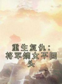 重生复仇：将军嫡女不回头免费阅读 叶灵官陆青云小说全文在线阅读