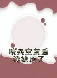 《咬哭室友后我被压了》大结局免费阅读 《咬哭室友后我被压了》最新章节目录