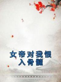 《女帝对我恨入骨髓》完结版精彩阅读 寻浪陈将军小说在线阅读