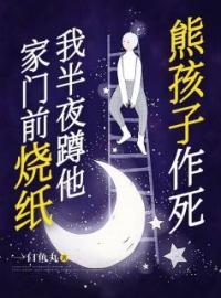 《熊孩子作死，我半夜蹲他家门前烧纸》大结局免费阅读 《熊孩子作死，我半夜蹲他家门前烧纸》最新章节目录