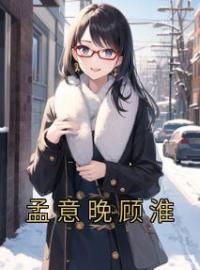 孟意晚顾淮(孟意晚顾淮)全文完结在线阅读完整版