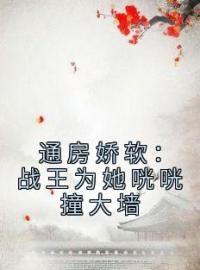 《通房娇软：战王为她咣咣撞大墙》完结版精彩阅读 云窈慕霆渊小说在线阅读