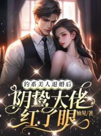 《钓系美人退婚后，阴鸷大佬红了眼》大结局免费阅读 《钓系美人退婚后，阴鸷大佬红了眼》最新章节目录