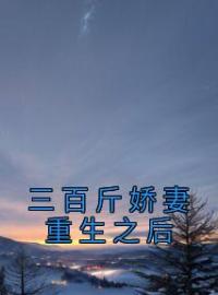 三百斤娇妻重生之后免费试读(陈雪李翠韩思小说全本资源) 无广告