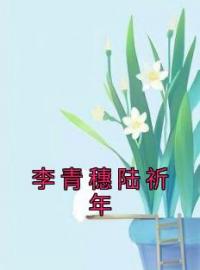 李青穗陆祈年李青穗陆祈年小说全文阅读 李青穗陆祈年精彩章节