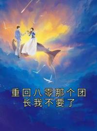 重回八零那个团长我不要了全文免费阅读 重回八零那个团长我不要了乔韵琳周礼元小说最新章节